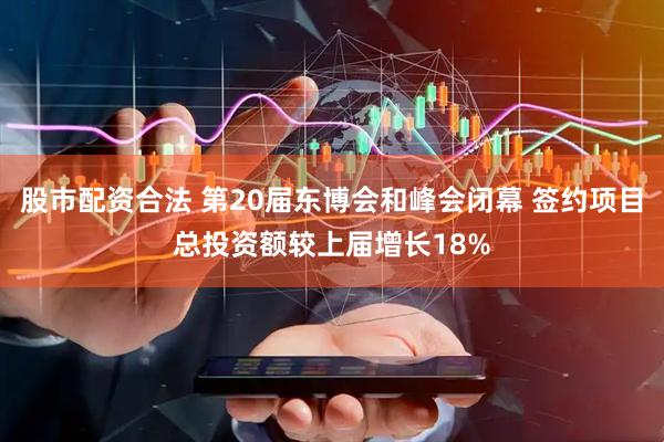 股市配资合法 第20届东博会和峰会闭幕 签约项目总投资额较上届增长18%