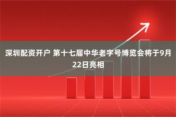深圳配资开户 第十七届中华老字号博览会将于9月22日亮相