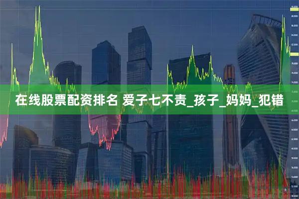在线股票配资排名 爱子七不责_孩子_妈妈_犯错