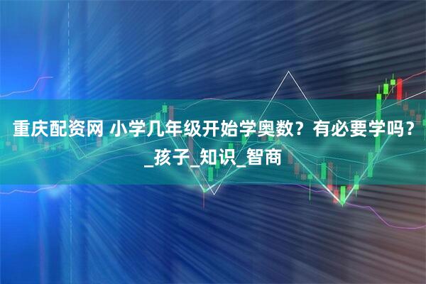 重庆配资网 小学几年级开始学奥数？有必要学吗？_孩子_知识_智商