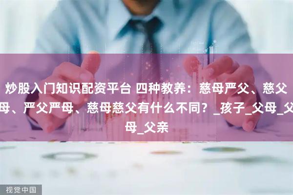 炒股入门知识配资平台 四种教养：慈母严父、慈父严母、严父严母、慈母慈父有什么不同？_孩子_父母_父亲