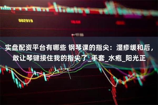 实盘配资平台有哪些 钢琴课的指尖：湿疹缓和后，敢让琴键接住我的指尖了_手套_水疱_阳光正