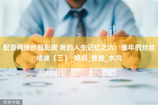配资网络炒股配资 我的人生记忆之六：童年的丝丝缕缕（三）_妈妈_爸爸_水沟