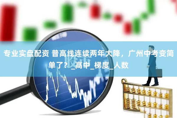专业实盘配资 普高线连续两年大降，广州中考变简单了？_高中_梯度_人数