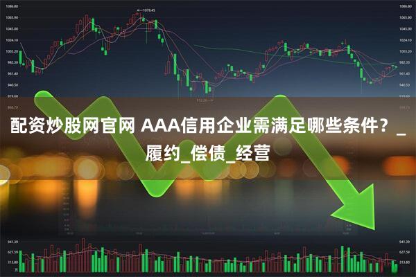 配资炒股网官网 AAA信用企业需满足哪些条件？_履约_偿债_经营