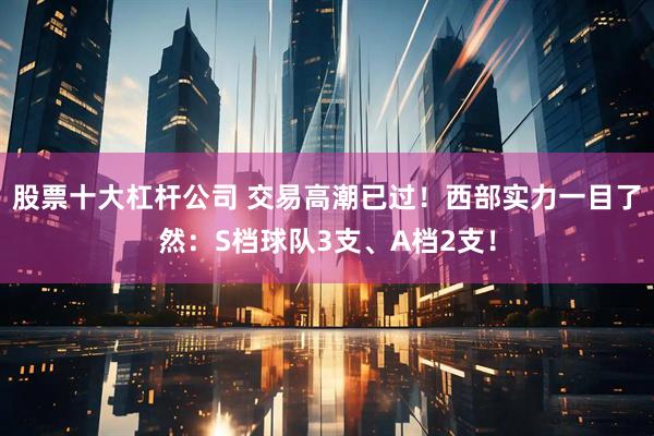 股票十大杠杆公司 交易高潮已过！西部实力一目了然：S档球队3支、A档2支！