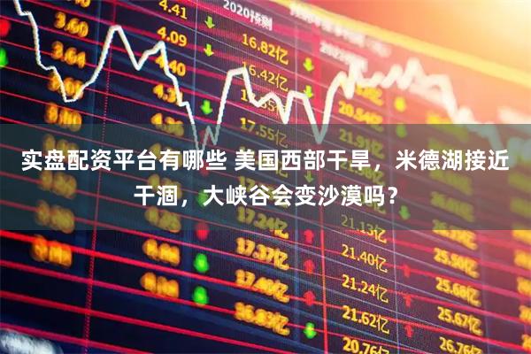实盘配资平台有哪些 美国西部干旱，米德湖接近干涸，大峡谷会变沙漠吗？
