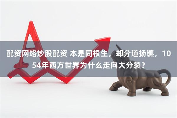配资网络炒股配资 本是同根生，却分道扬镳，1054年西方世界为什么走向大分裂？