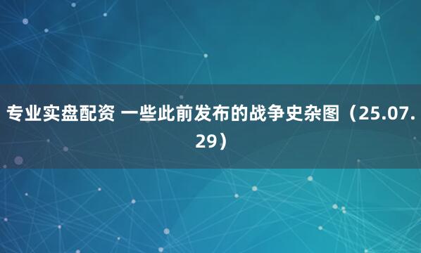 专业实盘配资 一些此前发布的战争史杂图（25.07.29）
