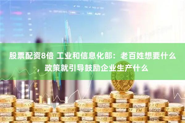 股票配资8倍 工业和信息化部：老百姓想要什么，政策就引导鼓励企业生产什么